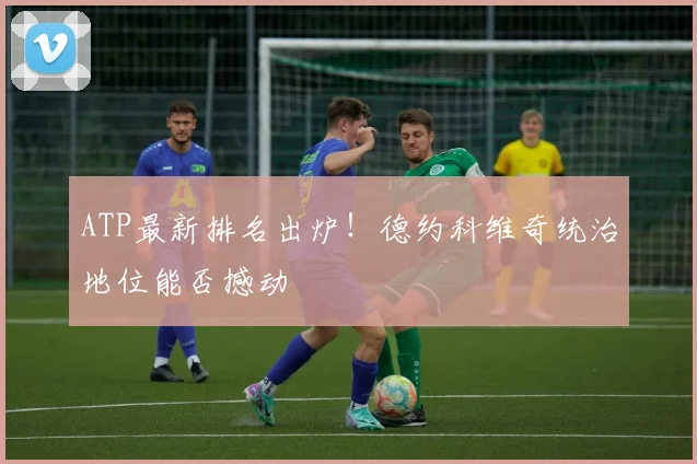 ATP最新排名出炉!德约科维奇统治地位能否撼动