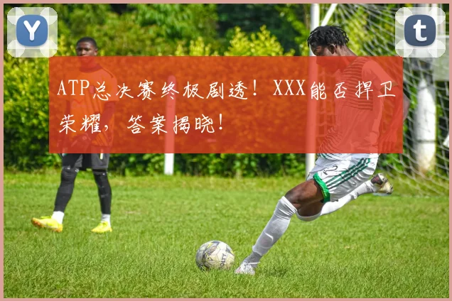 ATP总决赛终极剧透!XXX能否捍卫荣耀,答案揭晓!