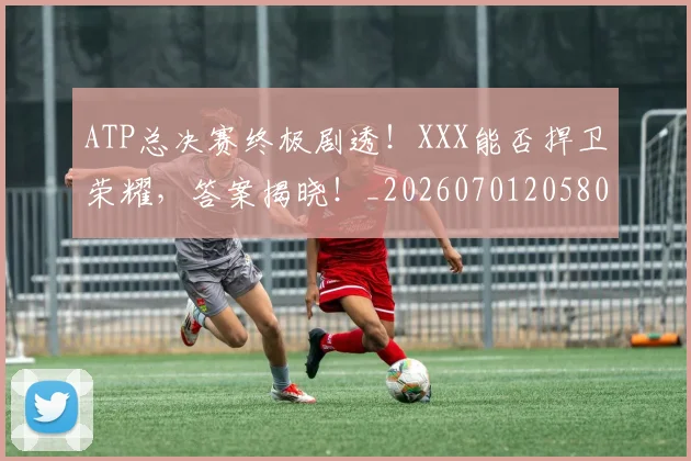 ATP总决赛终极剧透!XXX能否捍卫荣耀,答案揭晓!_20260701205807