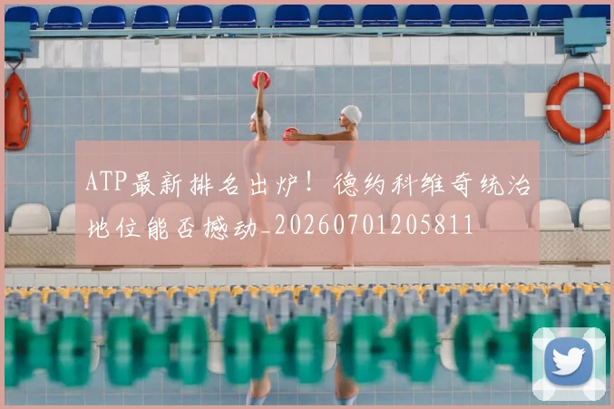 ATP最新排名出炉!德约科维奇统治地位能否撼动_20260701205811