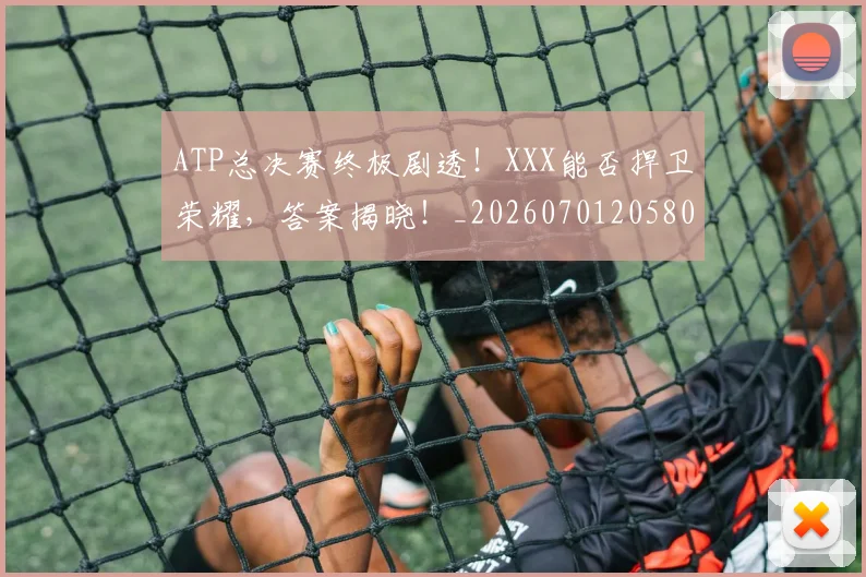 ATP总决赛终极剧透!XXX能否捍卫荣耀,答案揭晓!_20260701205807